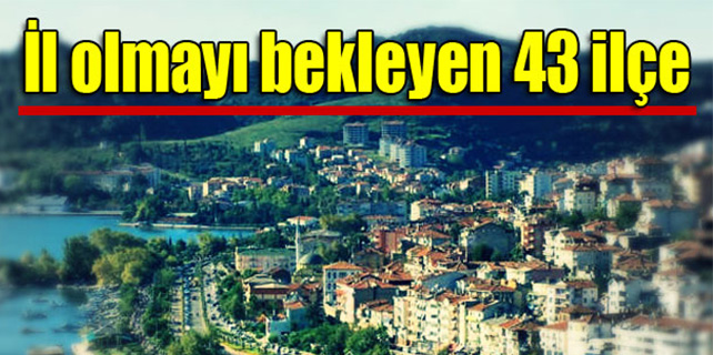 İl olmayı bekleyen 43 ilçe