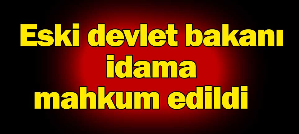 Eski devlet bakanı idama mahkum edildi