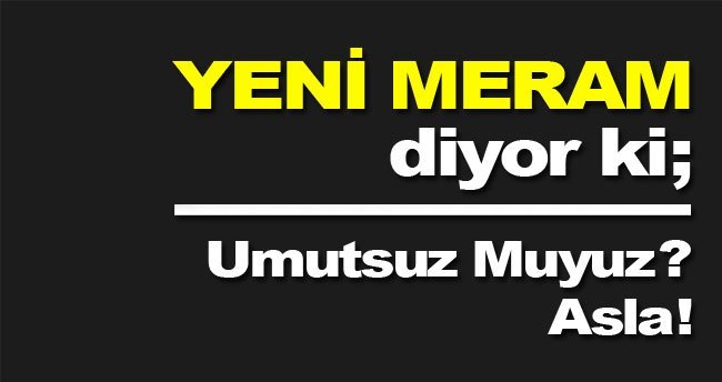 Umutsuz Muyuz? Asla!