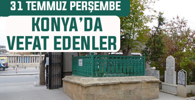 31 Temmuz Perşembe günü Konya’da vefat edenler