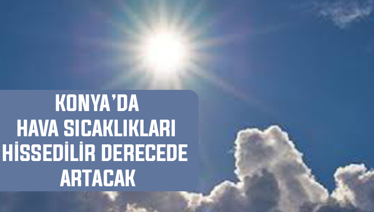 Meteoroloji Konya’yı uyardı! Hava sıcaklıkları hissedilir derecede artacak
