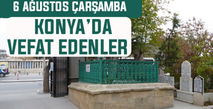 6 Ağustos Çarşamba günü Konya’da vefat edenler