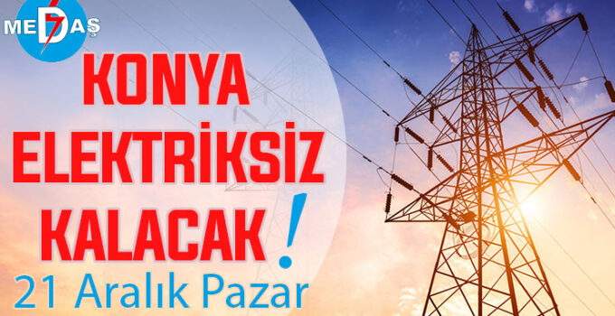 Konya’nın bu mahallelerinde elektrik olmayacak! 21 Aralık Pazar