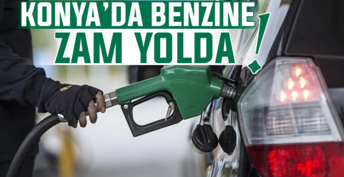 Konya’da benzin fiyatlarına büyük zam yolda!